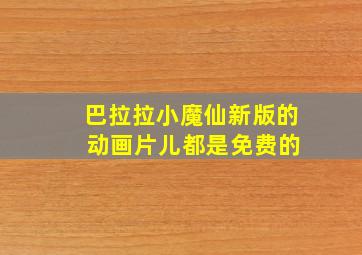 巴拉拉小魔仙新版的 动画片儿都是免费的